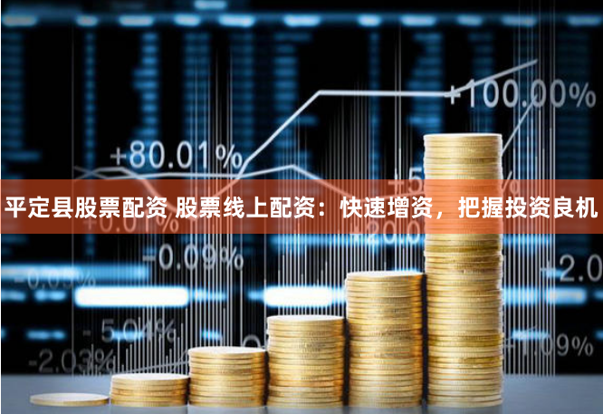 平定县股票配资 股票线上配资：快速增资，把握投资良机