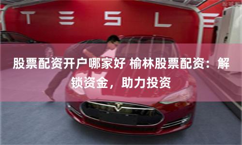 股票配资开户哪家好 榆林股票配资：解锁资金，助力投资