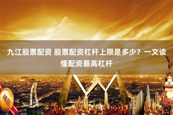 九江股票配资 股票配资杠杆上限是多少？一文读懂配资最高杠杆