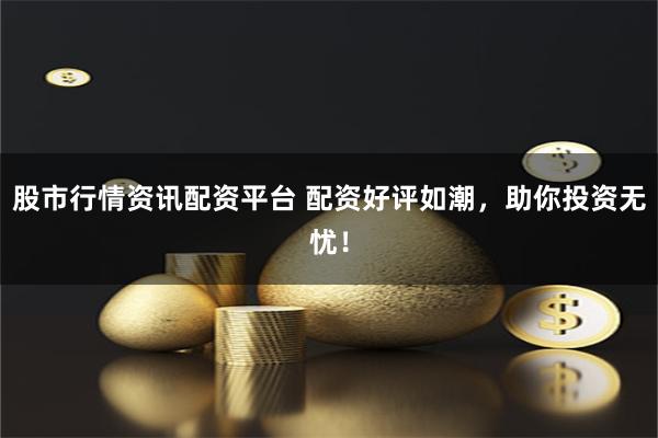 股市行情资讯配资平台 配资好评如潮，助你投资无忧！