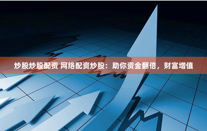 炒股炒股配资 网络配资炒股：助你资金翻倍，财富增值