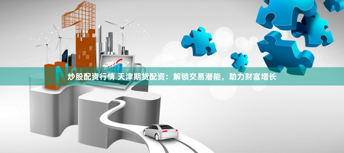 炒股配资行情 天津期货配资：解锁交易潜能，助力财富增长