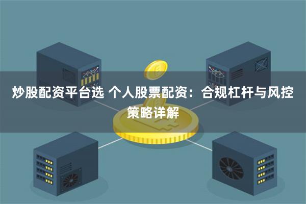 炒股配资平台选 个人股票配资：合规杠杆与风控策略详解