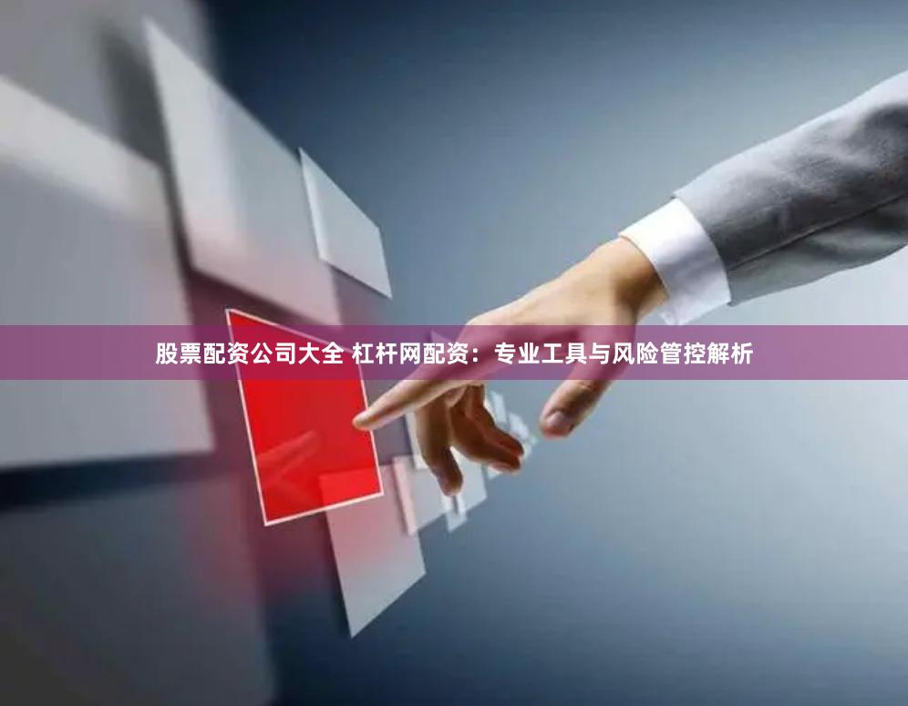 股票配资公司大全 杠杆网配资：专业工具与风险管控解析