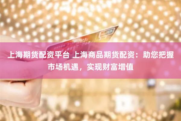 上海期货配资平台 上海商品期货配资：助您把握市场机遇，实现财富增值