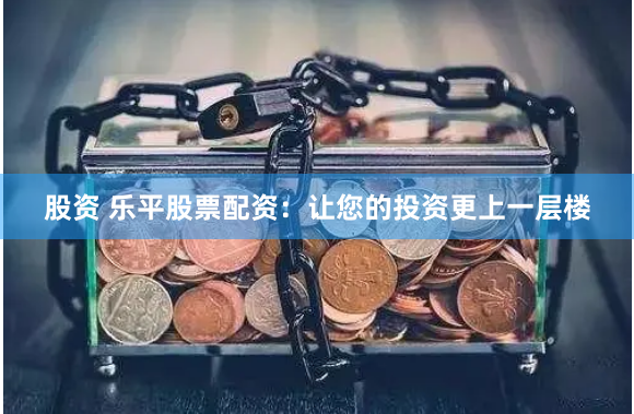 股资 乐平股票配资：让您的投资更上一层楼