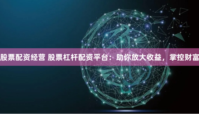 股票配资经营 股票杠杆配资平台：助你放大收益，掌控财富