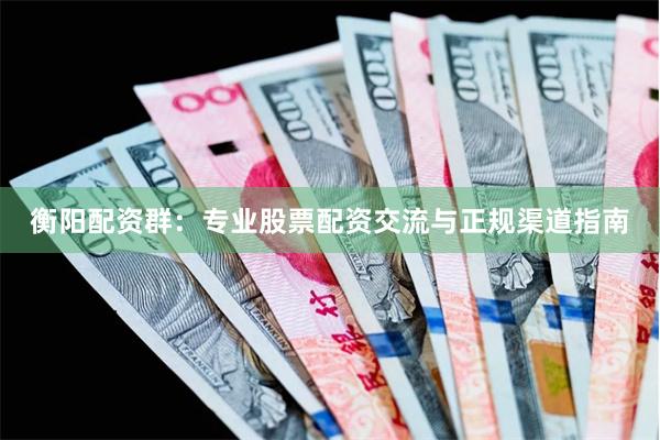 衡阳配资群：专业股票配资交流与正规渠道指南
