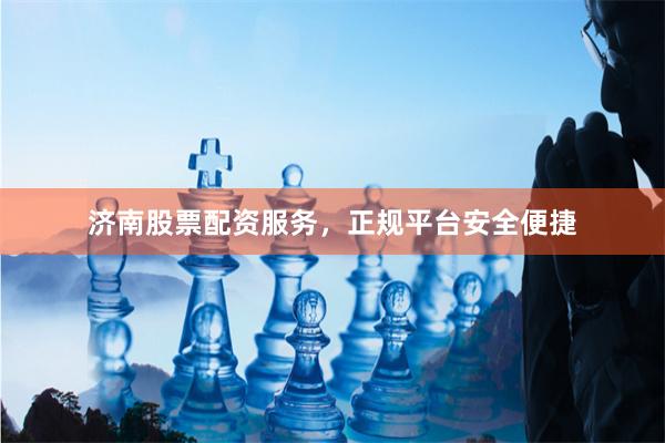 济南股票配资服务，正规平台安全便捷