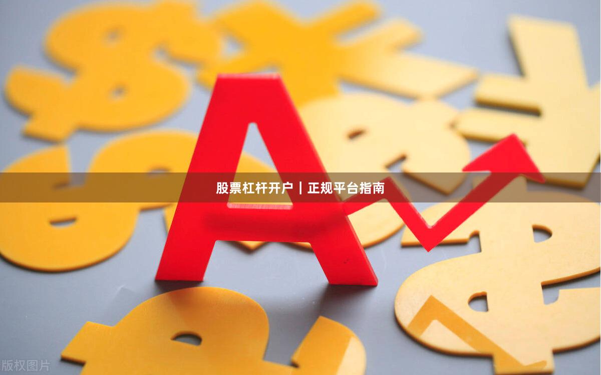 股票杠杆开户｜正规平台指南