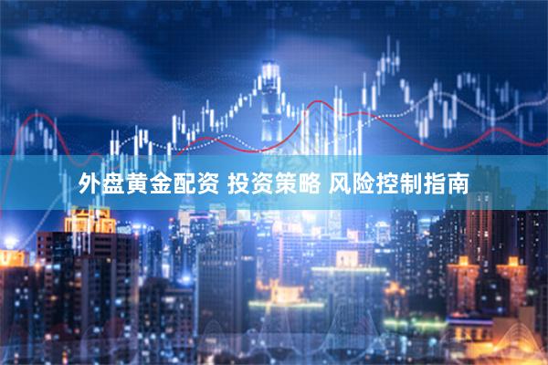 外盘黄金配资 投资策略 风险控制指南