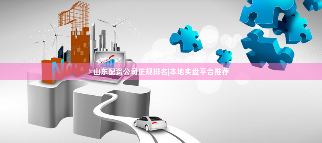 山东配资公司正规排名|本地实盘平台推荐